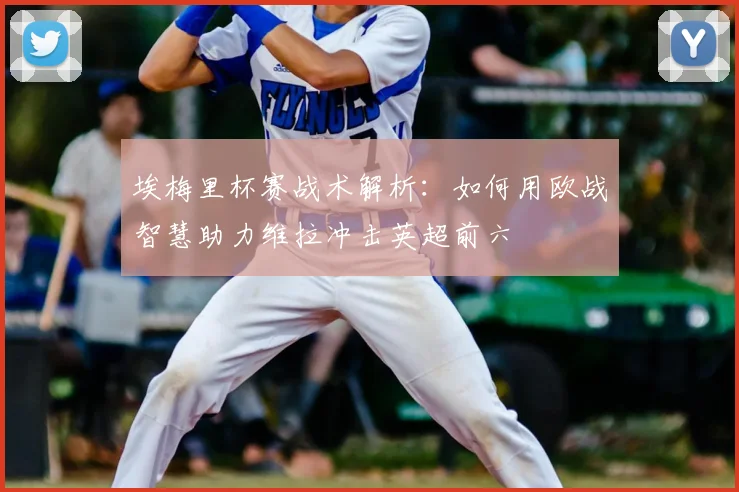 埃梅里杯赛战术解析：如何用欧战智慧助力维拉冲击英超前六