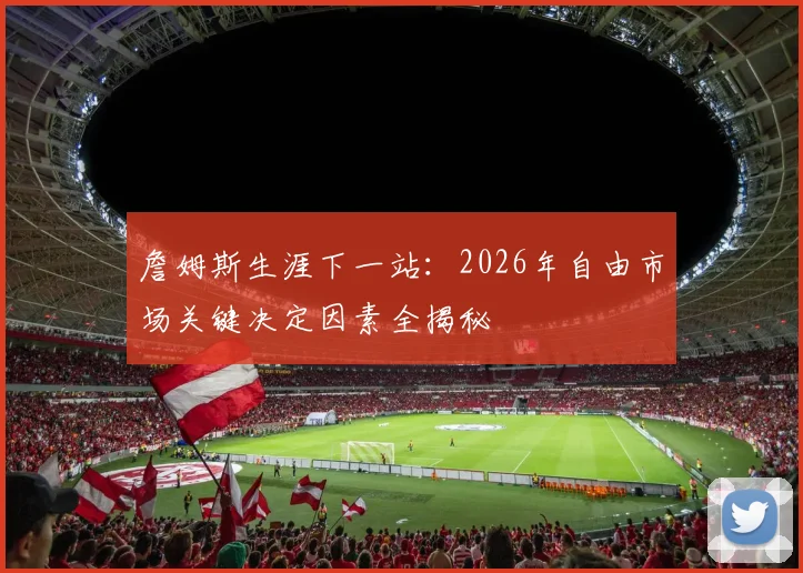 詹姆斯生涯下一站:2026年自由市场关键决定因素全揭秘