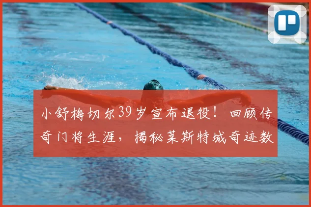 小舒梅切尔39岁宣布退役！回顾传奇门将生涯，揭秘莱斯特城奇迹数据与未来计划