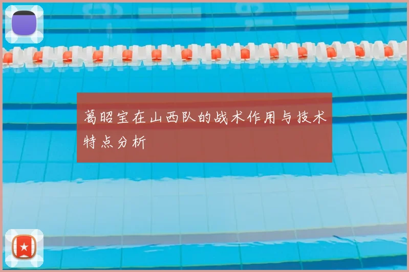 葛昭宝在山西队的战术作用与技术特点分析