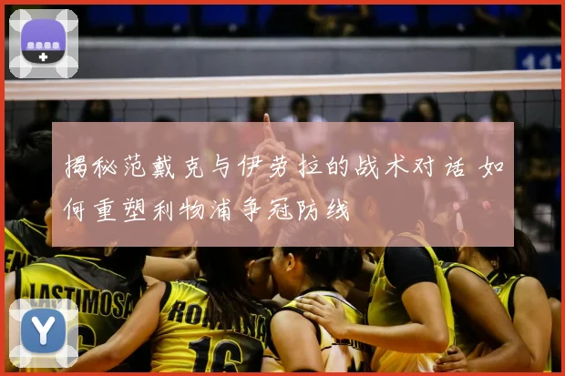 揭秘范戴克与伊劳拉的战术对话 如何重塑利物浦争冠防线