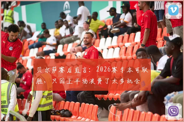 贝尔萨赛后直言：2026赛季本可取胜，只因上半场浪费了太多机会