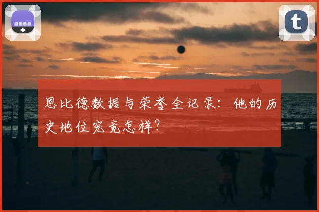 恩比德数据与荣誉全记录：他的历史地位究竟怎样？