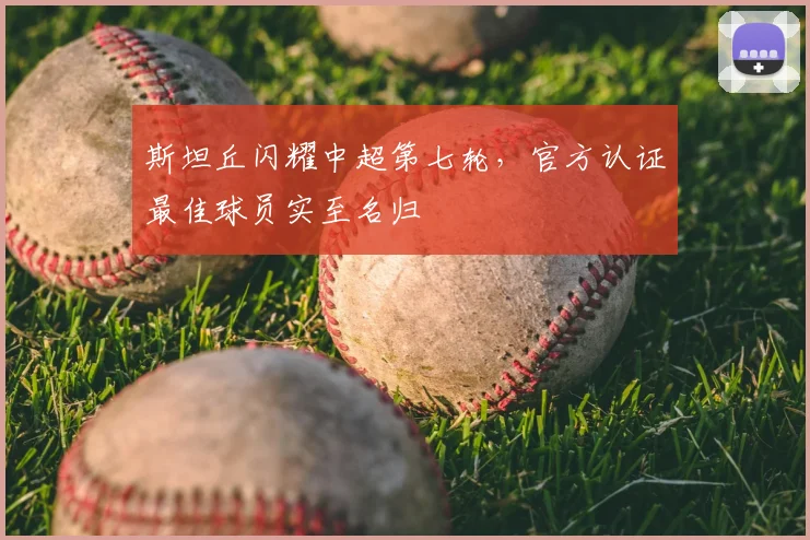 斯坦丘闪耀中超第七轮，官方认证最佳球员实至名归