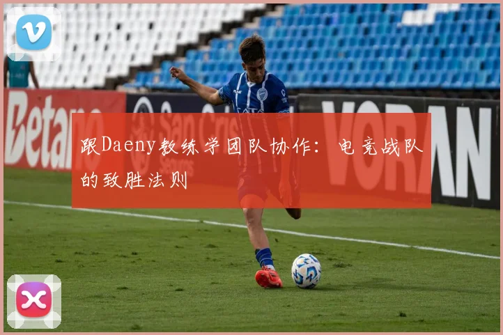 跟Daeny教练学团队协作:电竞战队的致胜法则
