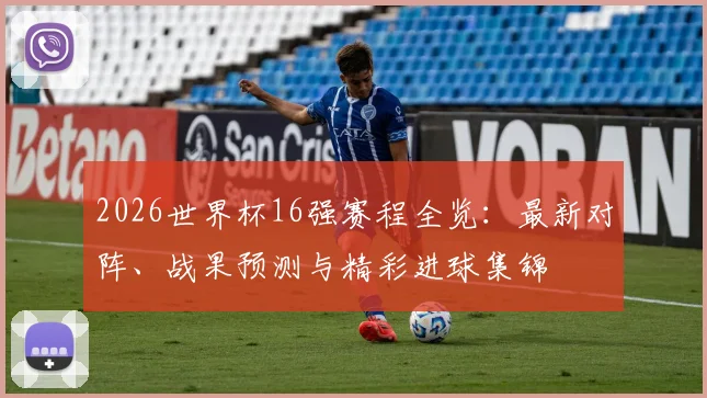 2026世界杯16强赛程全览：最新对阵、战果预测与精彩进球集锦