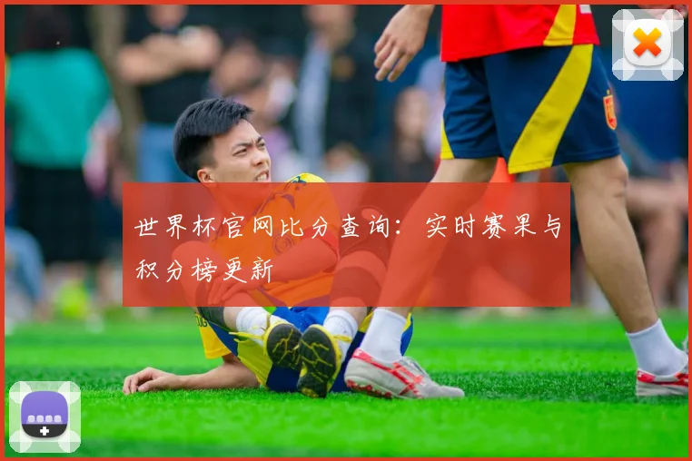 世界杯官网比分查询：实时赛果与积分榜更新