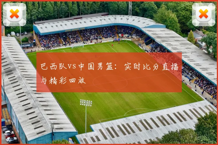 巴西队vs中国男篮:实时比分直播与精彩回放