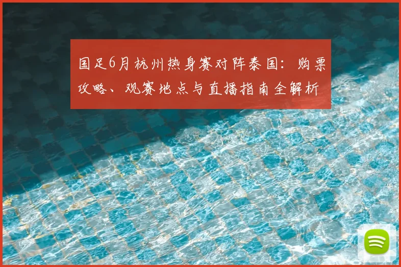 国足6月杭州热身赛对阵泰国：购票攻略、观赛地点与直播指南全解析