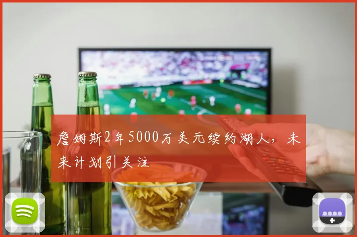 詹姆斯2年5000万美元续约湖人,未来计划引关注