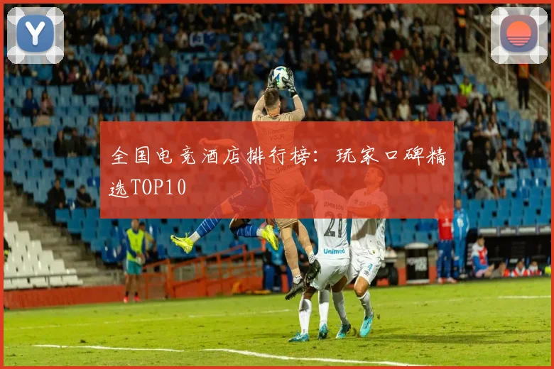 全国电竞酒店排行榜：玩家口碑精选TOP10