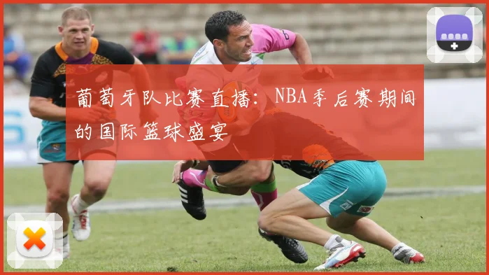 葡萄牙队比赛直播:NBA季后赛期间的国际篮球盛宴