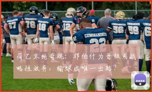 荷乙末轮奇观：邓伯什为晋级或战略性放弃，输球成唯一出路？