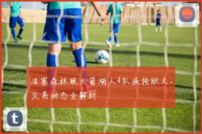 活塞森林狼火箭湖人4队疯抢欧文，交易动态全解析