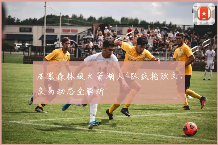 活塞森林狼火箭湖人4队疯抢欧文,交易动态全解析
