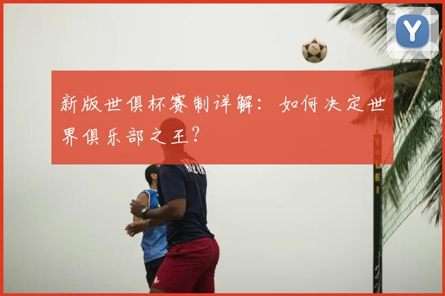 新版世俱杯赛制详解：如何决定世界俱乐部之王？