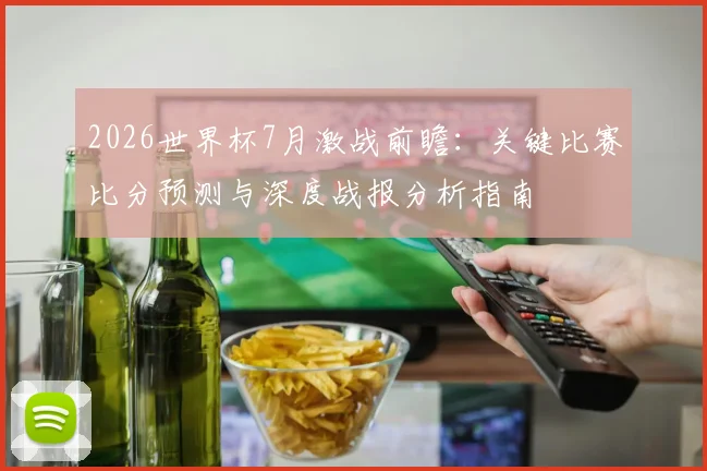 2026世界杯7月激战前瞻：关键比赛比分预测与深度战报分析指南