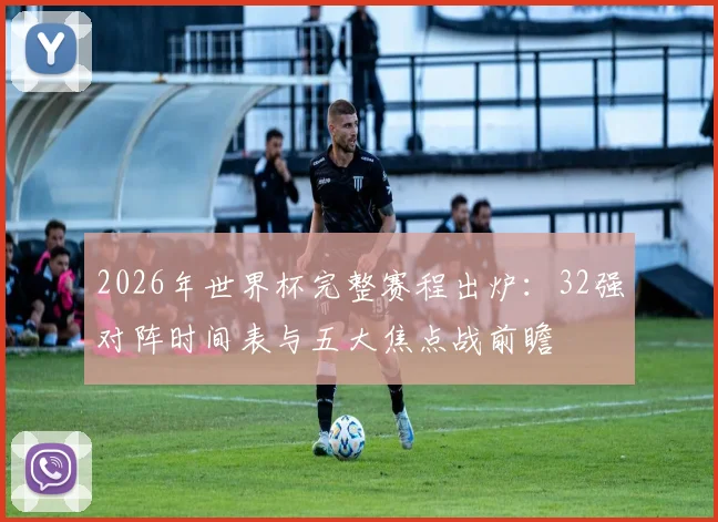 2026年世界杯完整赛程出炉：32强对阵时间表与五大焦点战前瞻