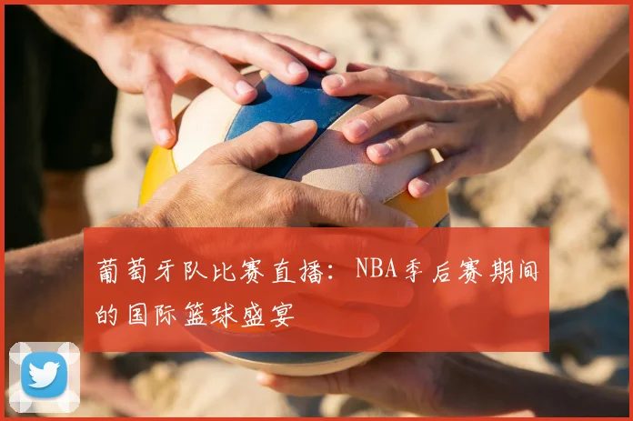 葡萄牙队比赛直播:NBA季后赛期间的国际篮球盛宴
