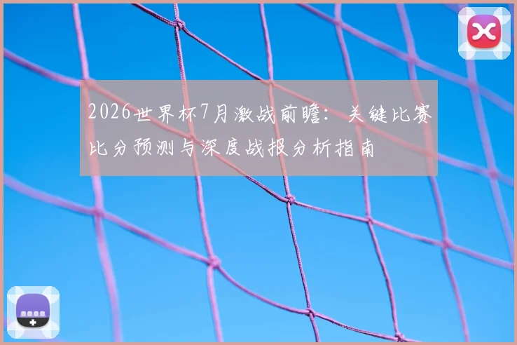 2026世界杯7月激战前瞻：关键比赛比分预测与深度战报分析指南