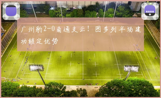 广州豹2-0南通支云！图多列半场建功锁定优势