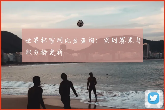 世界杯官网比分查询：实时赛果与积分榜更新