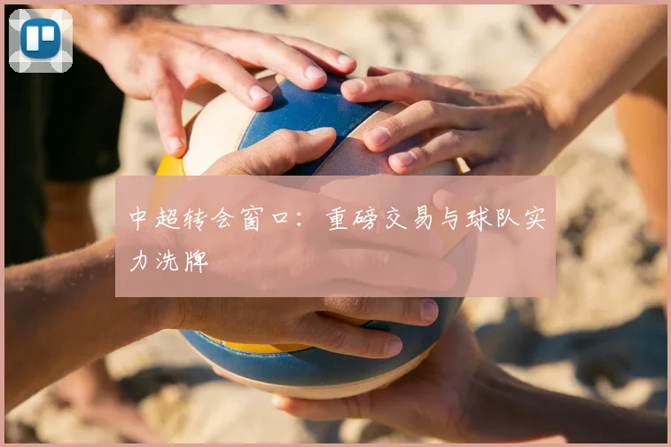 中超转会窗口:重磅交易与球队实力洗牌