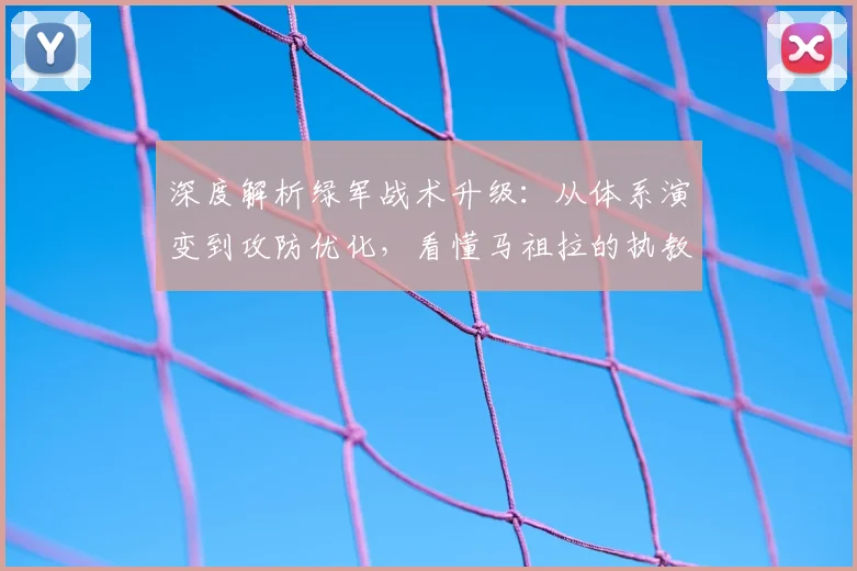 深度解析绿军战术升级：从体系演变到攻防优化，看懂马祖拉的执教密码