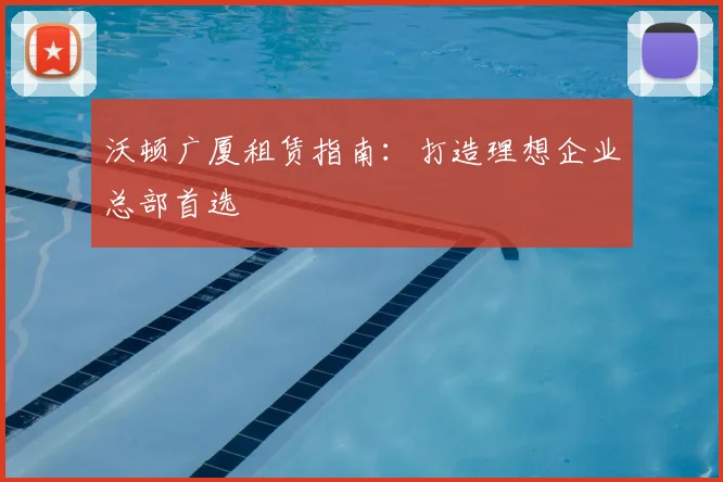 沃顿广厦租赁指南：打造理想企业总部首选