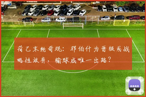 荷乙末轮奇观：邓伯什为晋级或战略性放弃，输球成唯一出路？