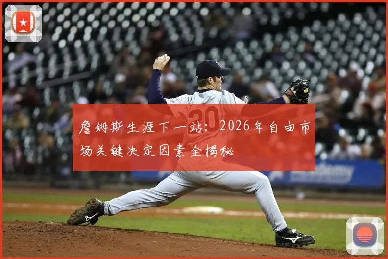 詹姆斯生涯下一站:2026年自由市场关键决定因素全揭秘