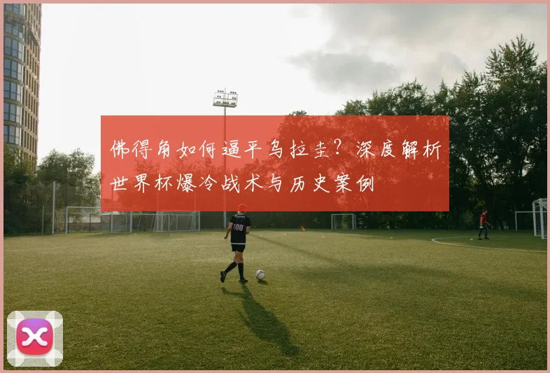 佛得角如何逼平乌拉圭？深度解析世界杯爆冷战术与历史案例