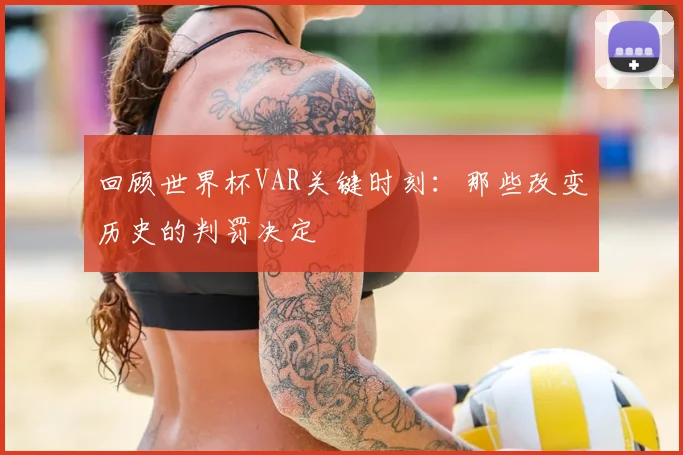 回顾世界杯VAR关键时刻：那些改变历史的判罚决定