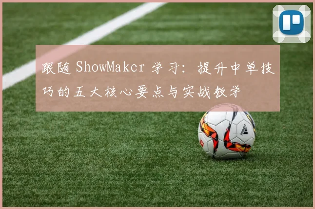 跟随 ShowMaker 学习:提升中单技巧的五大核心要点与实战教学