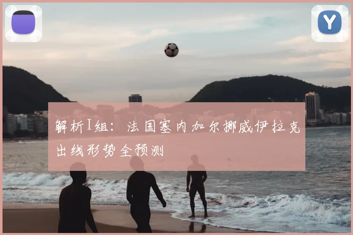 解析I组:法国塞内加尔挪威伊拉克出线形势全预测