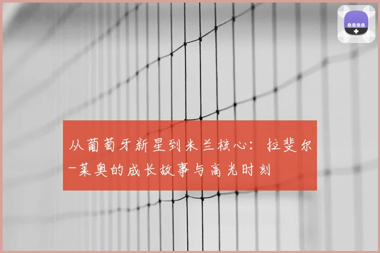 从葡萄牙新星到米兰核心:拉斐尔-莱奥的成长故事与高光时刻
