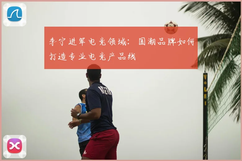 李宁进军电竞领域:国潮品牌如何打造专业电竞产品线