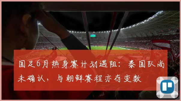 国足6月热身赛计划遇阻：泰国队尚未确认，与朝鲜赛程亦存变数